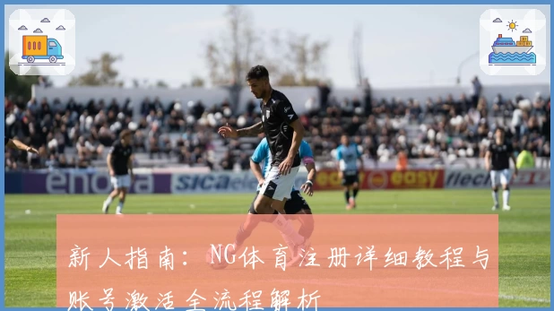 新人指南:NG体育注册详细教程与账号激活全流程解析