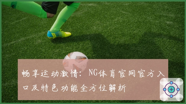 畅享运动激情：NG体育官网官方入口及特色功能全方位解析