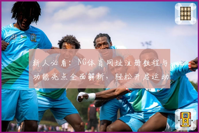新人必看：NG体育网址注册教程与功能亮点全面解析，轻松开启运动新体验
