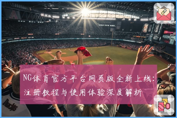 NG体育官方平台网页版全新上线：注册教程与使用体验深度解析