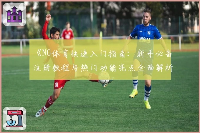《NG体育快速入门指南:新手必备注册教程与热门功能亮点全面解析》