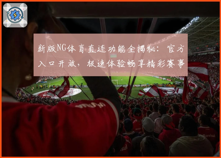 新版NG体育直连功能全揭秘：官方入口开放，极速体验畅享精彩赛事