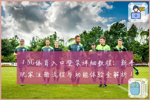 「NG体育入口登录详细教程：新手玩家注册流程与功能体验全解析」