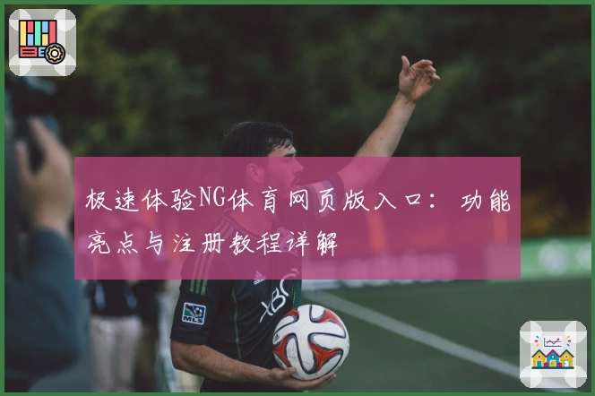 极速体验NG体育网页版入口：功能亮点与注册教程详解
