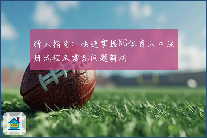 新人指南:快速掌握NG体育入口注册流程及常见问题解析