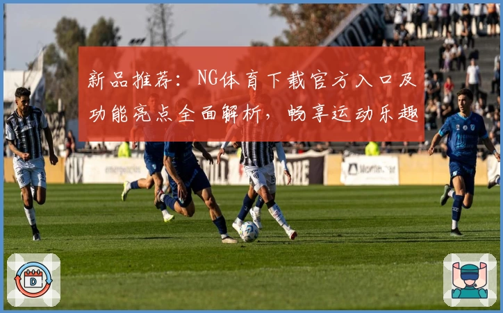 新品推荐：NG体育下载官方入口及功能亮点全面解析，畅享运动乐趣新体验