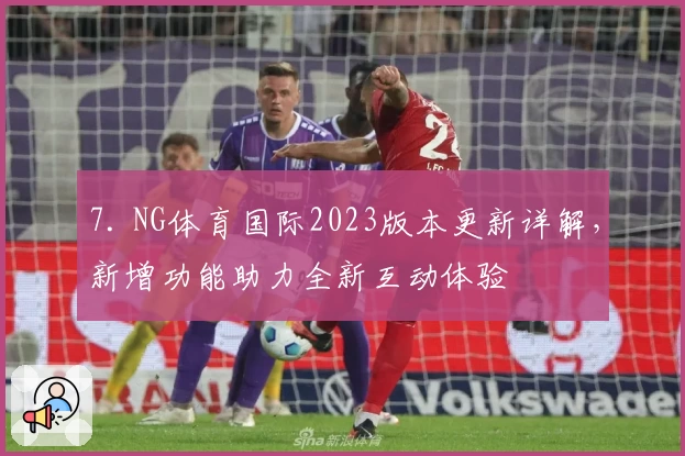 7. NG体育国际2023版本更新详解，新增功能助力全新互动体验