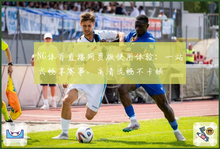 NG体育直播网页版使用体验:一站式畅享赛事,高清流畅不卡顿