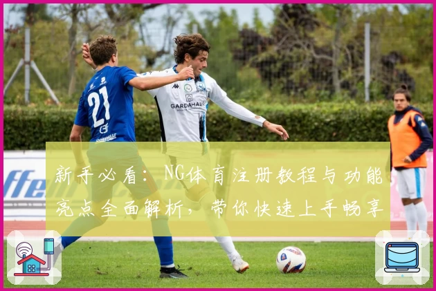 新手必看:NG体育注册教程与功能亮点全面解析,带你快速上手畅享专业体验
