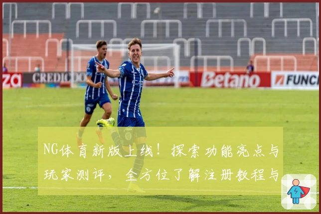 NG体育新版上线！探索功能亮点与玩家测评，全方位了解注册教程与安装方法