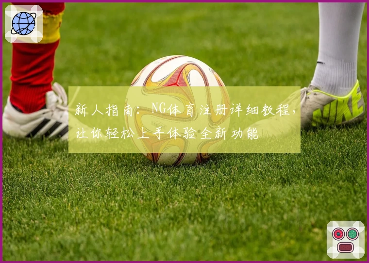 新人指南：NG体育注册详细教程，让你轻松上手体验全新功能