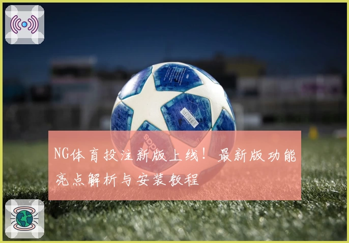 NG体育投注新版上线！最新版功能亮点解析与安装教程