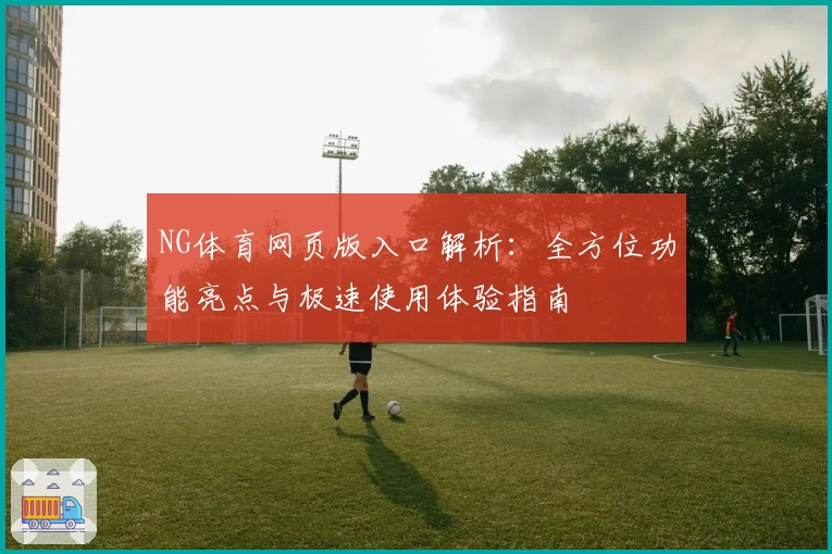 NG体育网页版入口解析:全方位功能亮点与极速使用体验指南