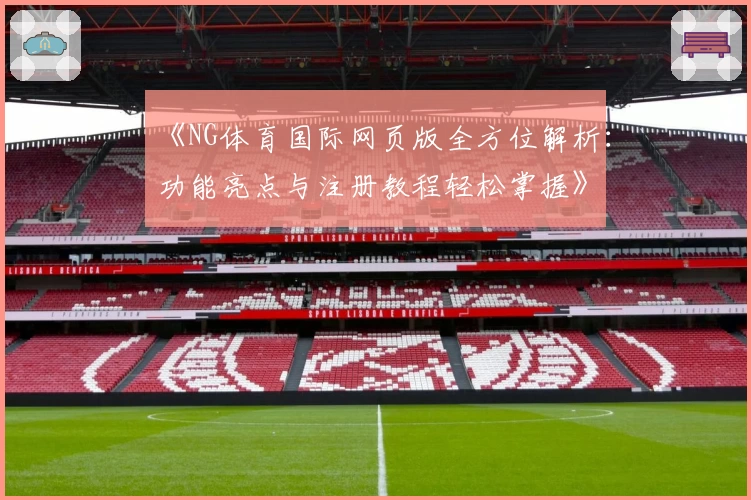 《NG体育国际网页版全方位解析：功能亮点与注册教程轻松掌握》