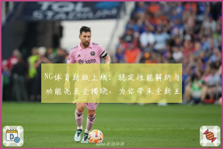 NG体育新版上线：稳定性能解析与功能亮点全揭晓，为你带来全新互动体验