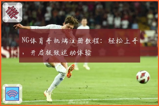 NG体育手机端注册教程：轻松上手，开启极致运动体验