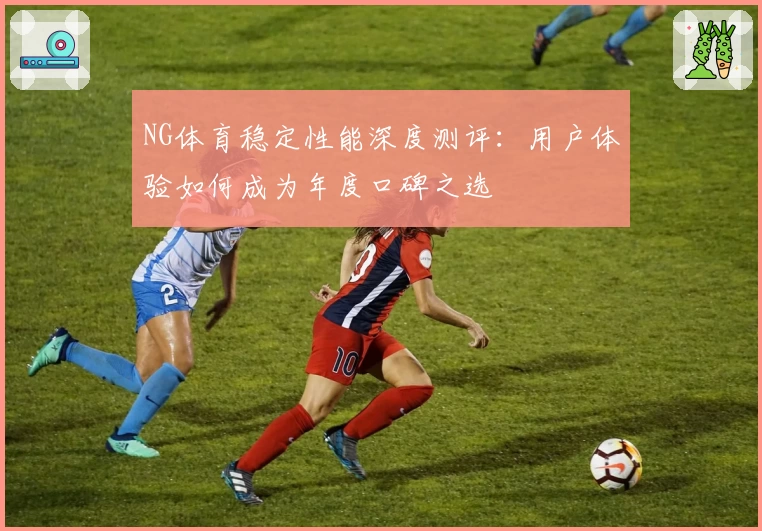 NG体育稳定性能深度测评:用户体验如何成为年度口碑之选