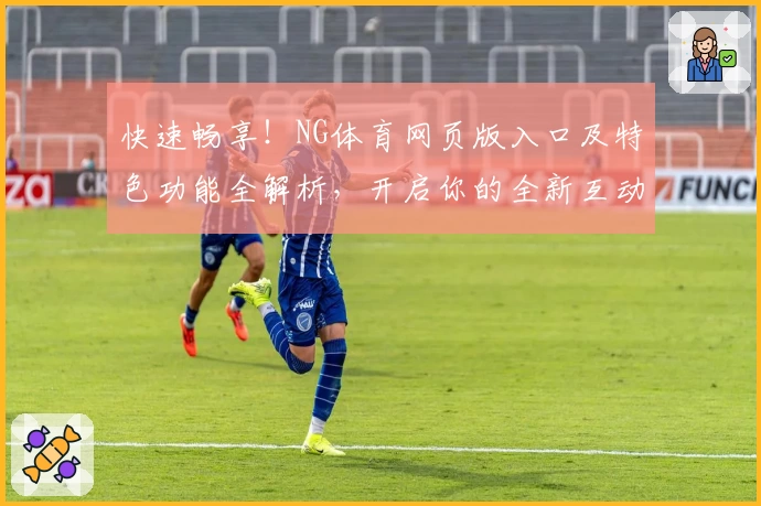 快速畅享！NG体育网页版入口及特色功能全解析，开启你的全新互动体验