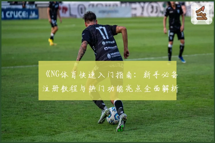 《NG体育快速入门指南：新手必备注册教程与热门功能亮点全面解析》