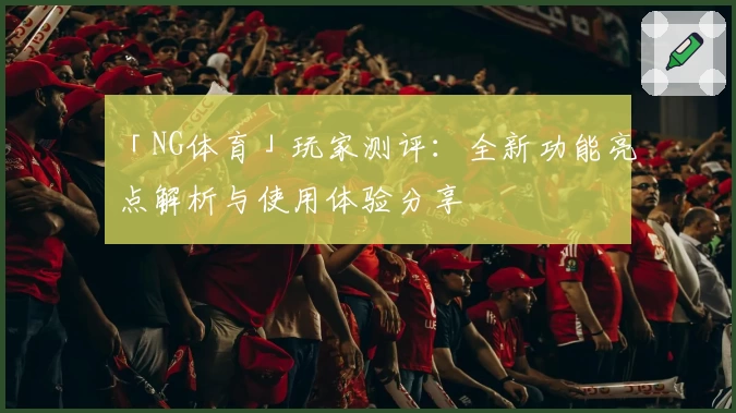 「NG体育」玩家测评：全新功能亮点解析与使用体验分享