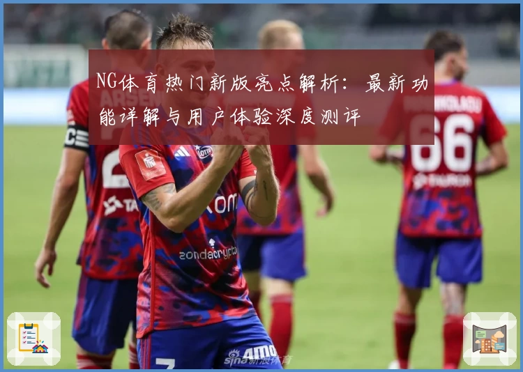 NG体育热门新版亮点解析:最新功能详解与用户体验深度测评
