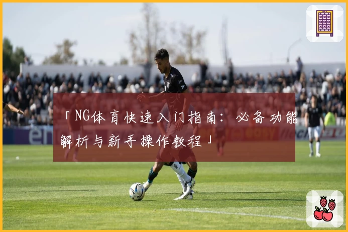 「NG体育快速入门指南：必备功能解析与新手操作教程」