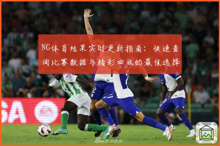 NG体育结果实时更新指南：快速查询比赛数据与精彩回放的最佳选择