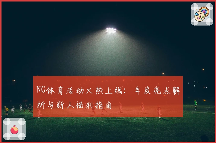NG体育活动火热上线:年度亮点解析与新人福利指南
