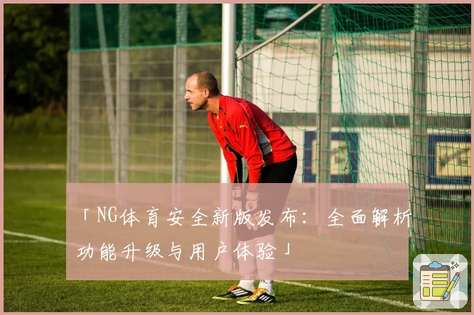 「NG体育安全新版发布：全面解析功能升级与用户体验」