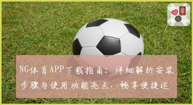 NG体育APP下载指南：详细解析安装步骤与使用功能亮点，畅享便捷运动体验