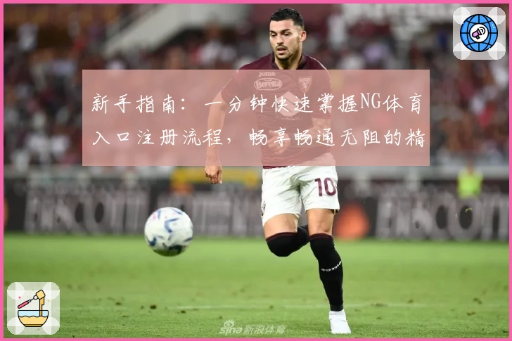 新手指南：一分钟快速掌握NG体育入口注册流程，畅享畅通无阻的精彩赛事体验