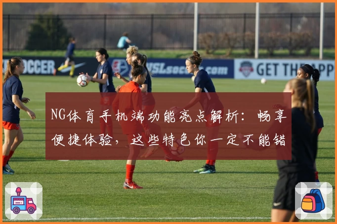 NG体育手机端功能亮点解析:畅享便捷体验,这些特色你一定不能错过