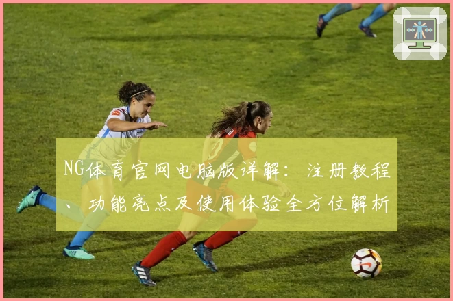 NG体育官网电脑版详解：注册教程、功能亮点及使用体验全方位解析
