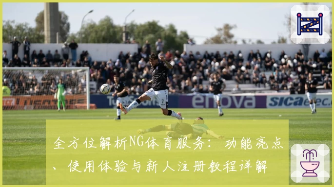 全方位解析NG体育服务：功能亮点、使用体验与新人注册教程详解