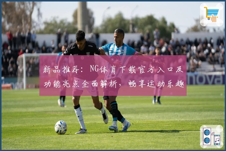 新品推荐：NG体育下载官方入口及功能亮点全面解析，畅享运动乐趣新体验