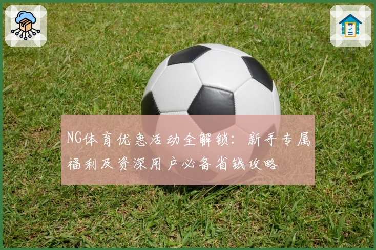 NG体育优惠活动全解锁：新手专属福利及资深用户必备省钱攻略