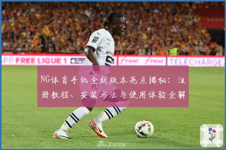 NG体育手机全新版本亮点揭秘:注册教程、安装方法与使用体验全解析