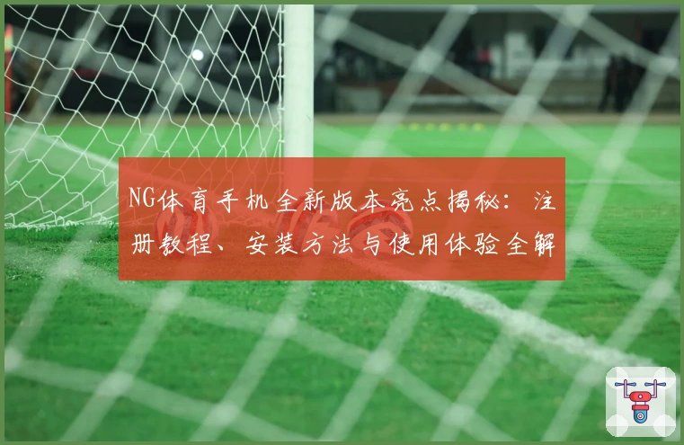 NG体育手机全新版本亮点揭秘：注册教程、安装方法与使用体验全解析