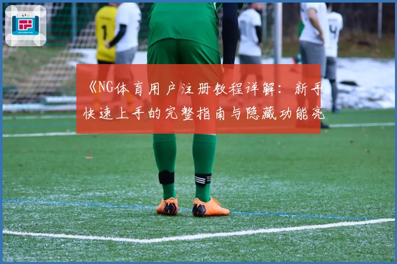 《NG体育用户注册教程详解:新手快速上手的完整指南与隐藏功能亮点盘点》