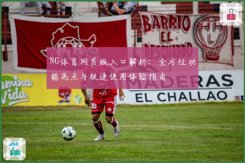 NG体育网页版入口解析：全方位功能亮点与极速使用体验指南