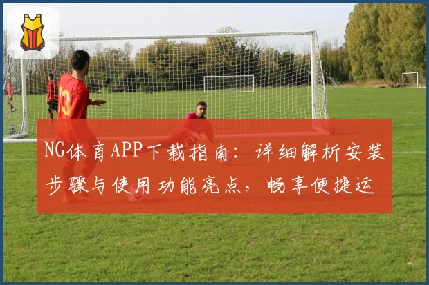 NG体育APP下载指南：详细解析安装步骤与使用功能亮点，畅享便捷运动体验