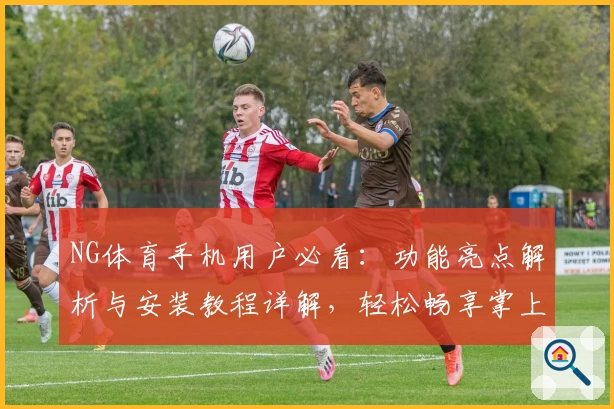 NG体育手机用户必看:功能亮点解析与安装教程详解,轻松畅享掌上体育新体验