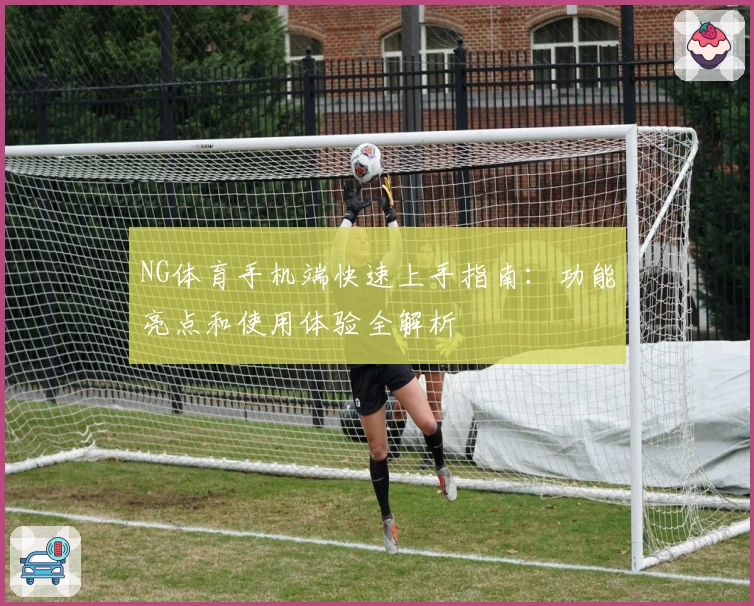 NG体育手机端快速上手指南:功能亮点和使用体验全解析