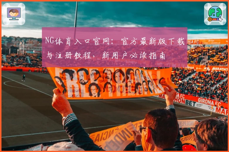 NG体育入口官网：官方最新版下载与注册教程，新用户必读指南
