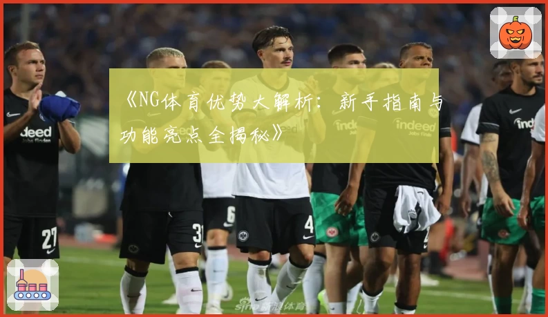 《NG体育优势大解析:新手指南与功能亮点全揭秘》