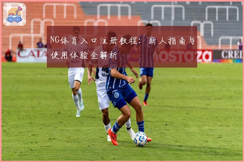 NG体育入口注册教程：新人指南与使用体验全解析
