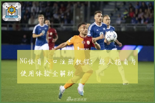 NG体育入口注册教程:新人指南与使用体验全解析