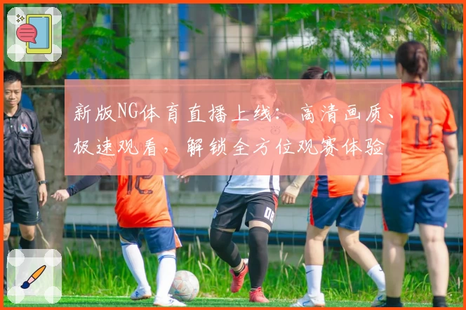 新版NG体育直播上线：高清画质、极速观看，解锁全方位观赛体验