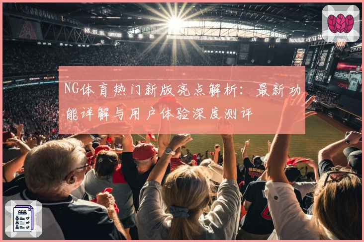 NG体育热门新版亮点解析：最新功能详解与用户体验深度测评