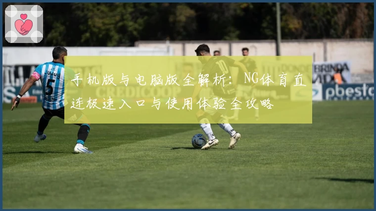 手机版与电脑版全解析：NG体育直连极速入口与使用体验全攻略
